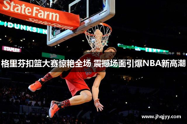 格里芬扣篮大赛惊艳全场 震撼场面引爆NBA新高潮