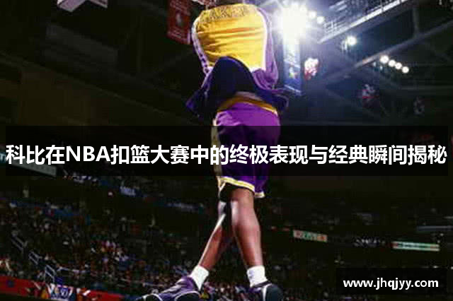 科比在NBA扣篮大赛中的终极表现与经典瞬间揭秘