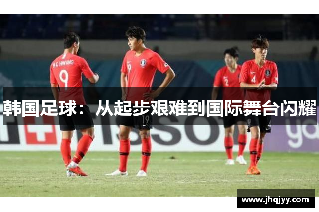 韩国足球：从起步艰难到国际舞台闪耀