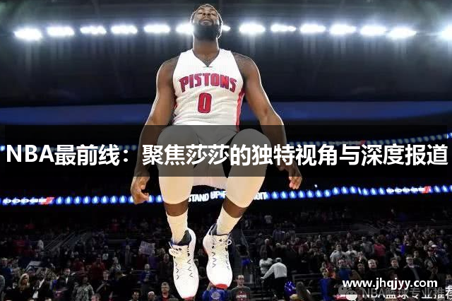 NBA最前线：聚焦莎莎的独特视角与深度报道