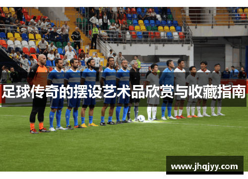 足球传奇的摆设艺术品欣赏与收藏指南