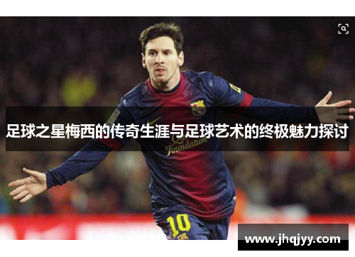 足球之星梅西的传奇生涯与足球艺术的终极魅力探讨
