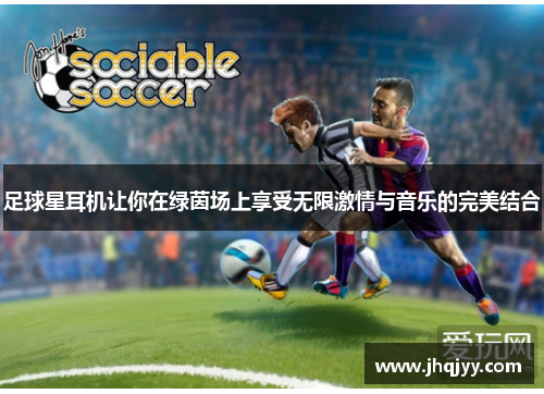足球星耳机让你在绿茵场上享受无限激情与音乐的完美结合