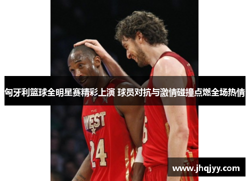 匈牙利篮球全明星赛精彩上演 球员对抗与激情碰撞点燃全场热情