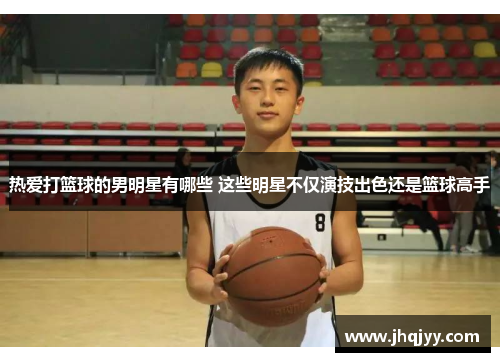 热爱打篮球的男明星有哪些 这些明星不仅演技出色还是篮球高手