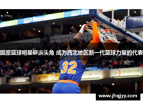 固原篮球明星崭露头角 成为西北地区新一代篮球力量的代表