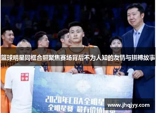篮球明星同框合照聚焦赛场背后不为人知的友情与拼搏故事