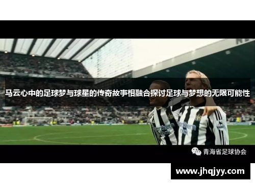 马云心中的足球梦与球星的传奇故事相融合探讨足球与梦想的无限可能性