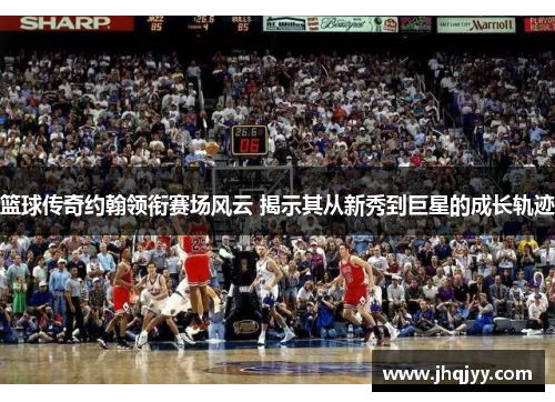 篮球传奇约翰领衔赛场风云 揭示其从新秀到巨星的成长轨迹