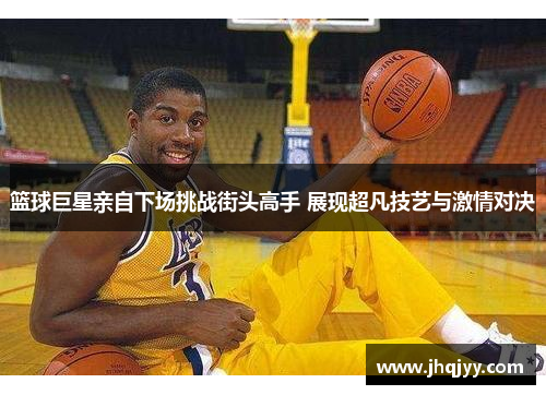 篮球巨星亲自下场挑战街头高手 展现超凡技艺与激情对决