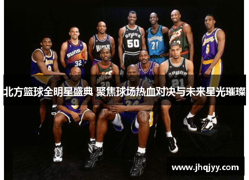 北方篮球全明星盛典 聚焦球场热血对决与未来星光璀璨