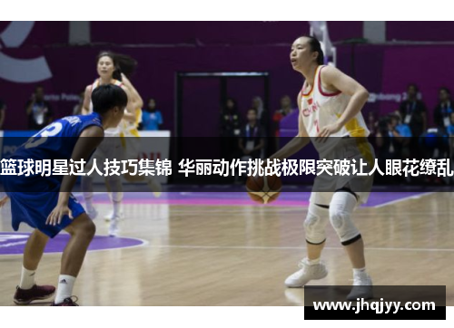 篮球明星过人技巧集锦 华丽动作挑战极限突破让人眼花缭乱